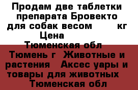 Продам две таблетки препарата Бровекто для собак весом 40-56 кг › Цена ­ 1 700 - Тюменская обл., Тюмень г. Животные и растения » Аксесcуары и товары для животных   . Тюменская обл.